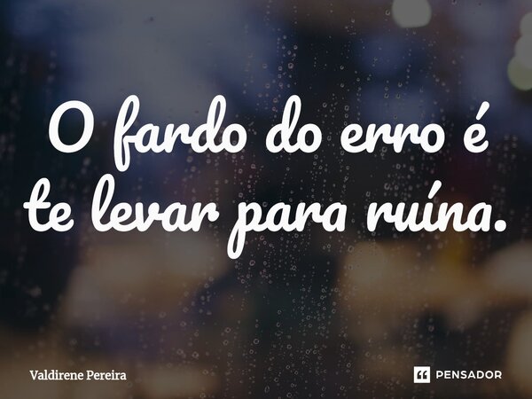 ⁠O fardo do erro é te levar para ruína.... Frase de Valdirene Pereira.