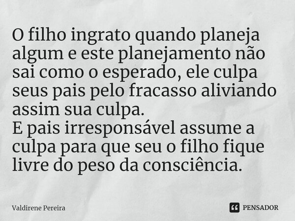 ⁠O filho ingrato quando planeja algum e este planejamento não sai como o esperado, ele culpa seus pais pelo fracasso aliviando assim sua culpa. E pais irrespons... Frase de Valdirene Pereira.