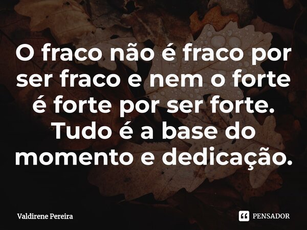⁠O fraco não é fraco por ser fraco e nem o forte é forte por ser forte. Tudo é a base do momento e dedicação.... Frase de Valdirene Pereira.