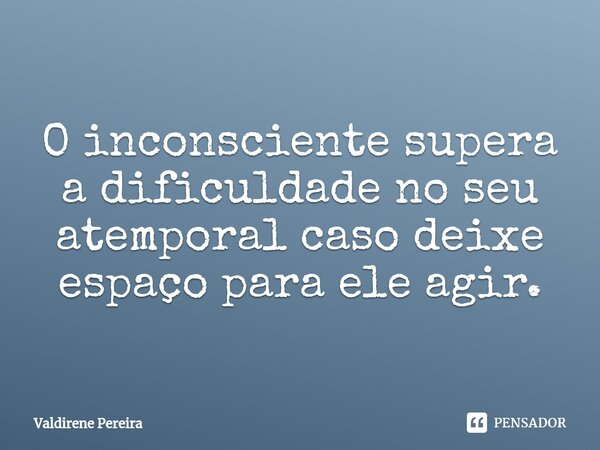 ⁠O inconsciente supera a dificuldade no seu atemporal caso deixe espaço para ele agir.... Frase de Valdirene Pereira.