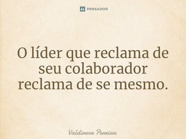 ⁠O líder que reclama de seu colaborador reclama de se mesmo.... Frase de Valdirene Pereira.