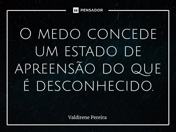 ⁠O medo concede um estado de apreensão do que é desconhecido.... Frase de Valdirene Pereira.