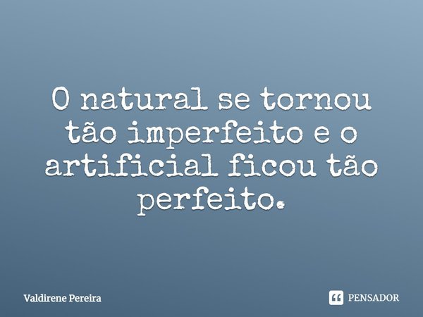 ⁠O natural se tornou tão imperfeito e o artificial ficou tão perfeito.... Frase de Valdirene Pereira.