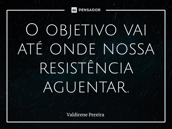 ⁠O objetivo vai até onde nossa resistência aguentar.... Frase de Valdirene Pereira.