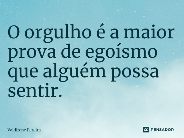 ⁠O orgulho é a maior prova de egoísmo que alguém possa sentir.... Frase de Valdirene Pereira.