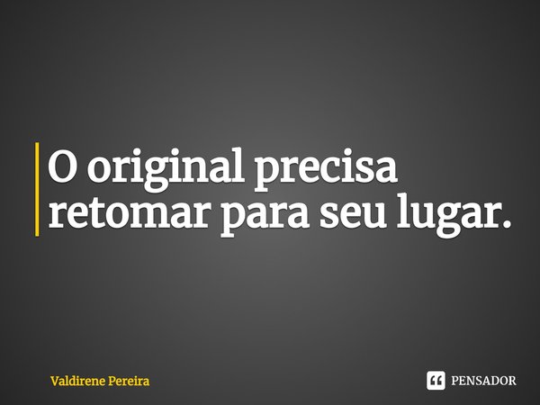 ⁠O original precisa retomar para seu lugar.... Frase de Valdirene Pereira.