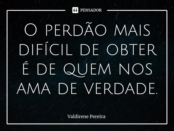 ⁠O perdão mais difícil de obter é de quem nos ama de verdade.... Frase de Valdirene Pereira.