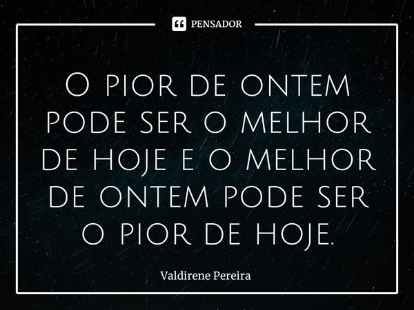 ⁠O pior de ontem pode ser o melhor de hoje e o melhor de ontem pode ser o pior de hoje.... Frase de Valdirene Pereira.