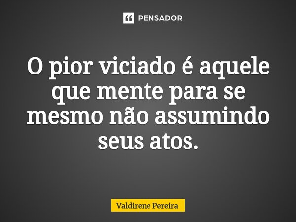 ⁠O pior viciado é aquele que mente para se mesmo não assumindo seus atos.⁠... Frase de Valdirene Pereira.