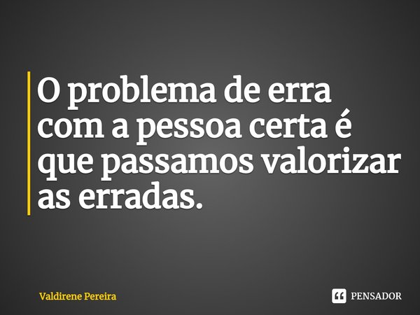 ⁠O problema de erra com a pessoa certa é que passamos valorizar as erradas.... Frase de Valdirene Pereira.
