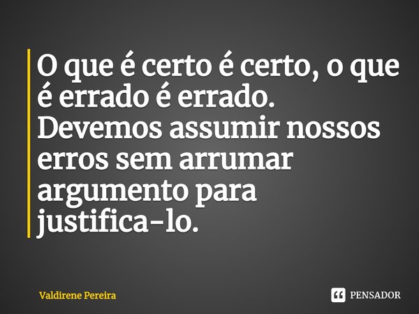 ⁠O que é certo é certo, o que é errado é errado.
Devemos assumir nossos erros sem arrumar argumento para justifica-lo.... Frase de Valdirene Pereira.