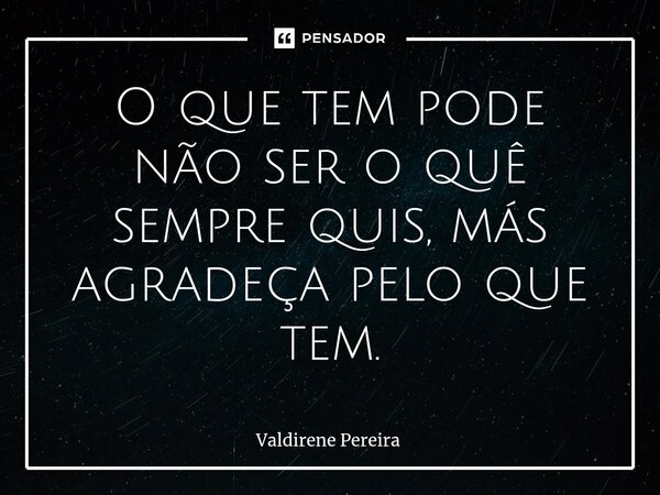 ⁠O que tem pode não ser o quê sempre quis, más agradeça pelo que tem.... Frase de Valdirene Pereira.