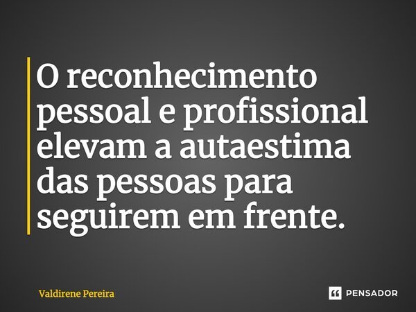 ⁠O reconhecimento pessoal e profissional elevam a autoestima das pessoas para seguirem em frente.... Frase de Valdirene Pereira.