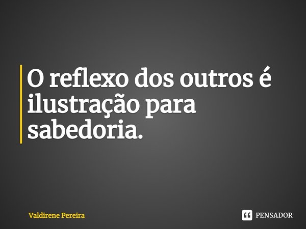 ⁠O reflexo dos outros é ilustração para sabedoria.... Frase de Valdirene Pereira.