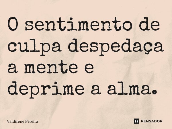 ⁠O sentimento de culpa despedaça a mente e deprime a alma.... Frase de Valdirene Pereira.