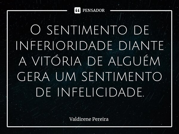 ⁠O sentimento de inferioridade diante a vitória de alguém gera um sentimento de infelicidade.... Frase de Valdirene Pereira.