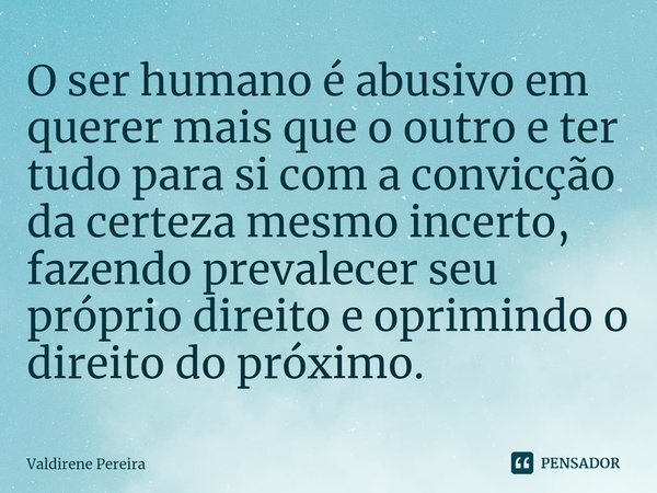 ⁠O ser humano é abusivo em querer mais que o outro e ter tudo para si com a convicção da certeza mesmo incerto, fazendo prevalecer seu próprio direito e oprimin... Frase de Valdirene Pereira.