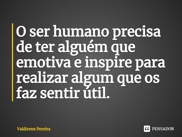⁠O ser humano precisa de ter alguém que emotiva e inspire para realizar algum que os faz sentir útil.... Frase de Valdirene Pereira.