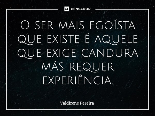 ⁠O ser mais egoísta que existe é aquele que exige candura más requer experiência.... Frase de Valdirene Pereira.