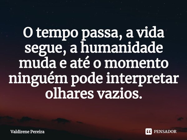 ⁠O tempo passa, a vida segue, a humanidade muda e até o momento ninguém pode interpretar olhares vazios.... Frase de Valdirene Pereira.