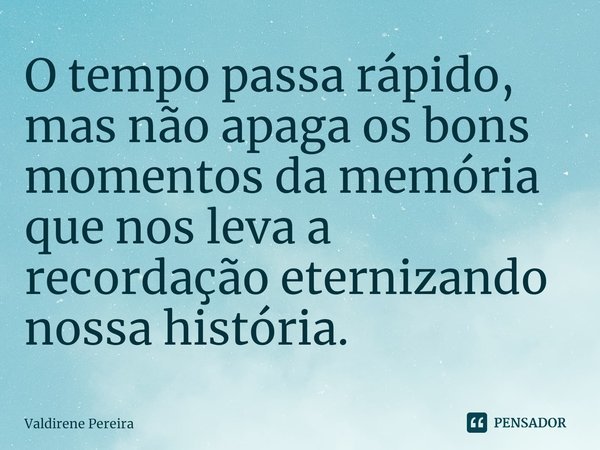 ⁠O tempo passa rápido, mas não apaga os bons momentos da memória que nos leva a recordação eternizando nossa história.... Frase de Valdirene Pereira.