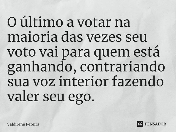 ⁠O último a votar na maioria das vezes seu voto vai para quem está ganhando, contrariando sua voz interior fazendo valer seu ego.... Frase de Valdirene Pereira.