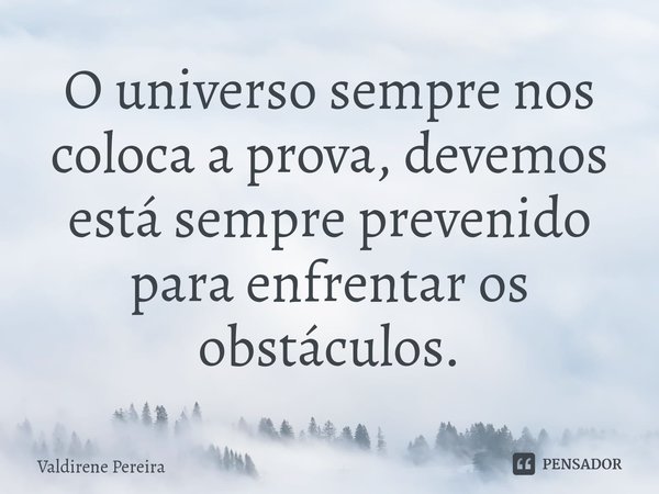 ⁠O universo sempre nos coloca a prova, devemos está sempre prevenido para enfrentar os obstáculos.... Frase de Valdirene Pereira.