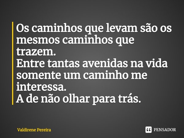⁠Os caminhos que levam são os mesmos caminhos que trazem.
Entre tantas avenidas na vida somente um caminho me interessa.
A de não olhar para trás.... Frase de Valdirene Pereira.