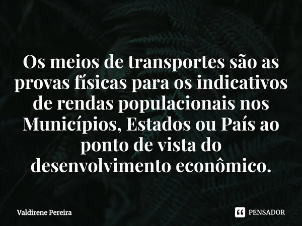 ⁠Os meios de transportes são as provas físicas para os indicativos de rendas populacionais nos Municípios, Estados ou País ao ponto de vista do desenvolvimento ... Frase de Valdirene Pereira.