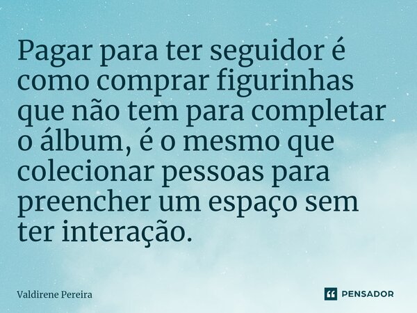 ⁠Pagar para ter seguidor é como comprar figurinhas que não tem para completar o álbum, é o mesmo que colecionar pessoas para preencher um espaço sem ter interaç... Frase de Valdirene Pereira.