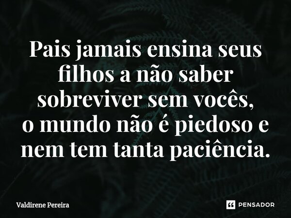 ⁠Pais jamais ensina seus filhos a não saber sobreviver sem vocês, o mundo não é piedoso e nem tem tanta paciência.... Frase de Valdirene Pereira.