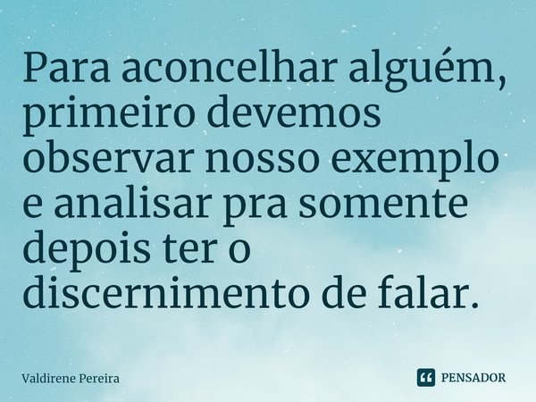 ⁠Para aconselhar alguém, primeiro devemos observar nosso exemplo e analisar pra somente depois ter o discernimento de falar.... Frase de Valdirene Pereira.