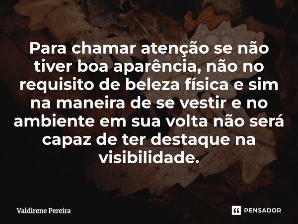 ⁠Para chamar atenção se não tiver boa aparência, não no requisito de beleza física e sim na maneira de se vestir e no ambiente em sua volta não será capaz de te... Frase de Valdirene Pereira.