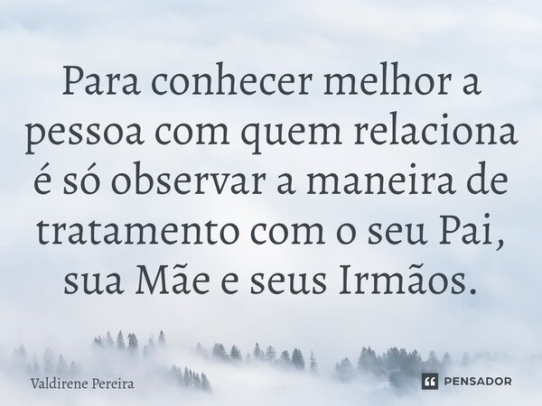 Para conhecer melhor a pessoa com quem relaciona é só observar a maneira de tratamento com o seu Pai, sua Mãe e seus Irmãos.... Frase de Valdirene Pereira.
