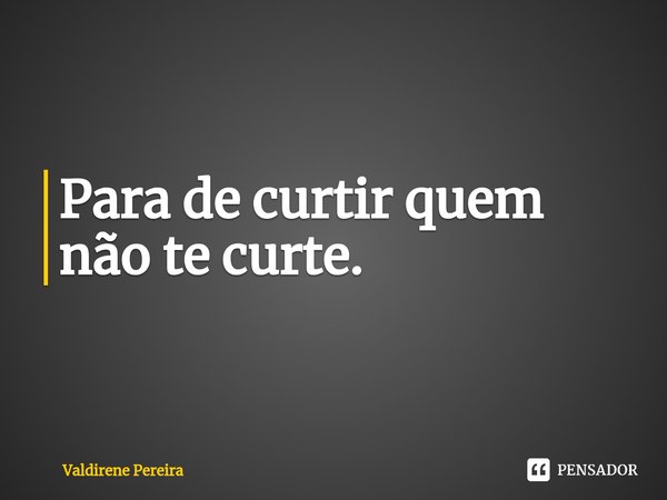⁠Para de curtir quem não te curte.... Frase de Valdirene Pereira.