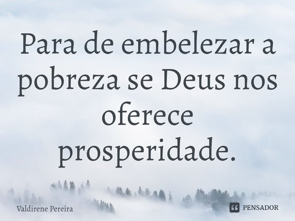 ⁠Para de embelezar a pobreza se Deus nos oferece prosperidade.... Frase de Valdirene Pereira.