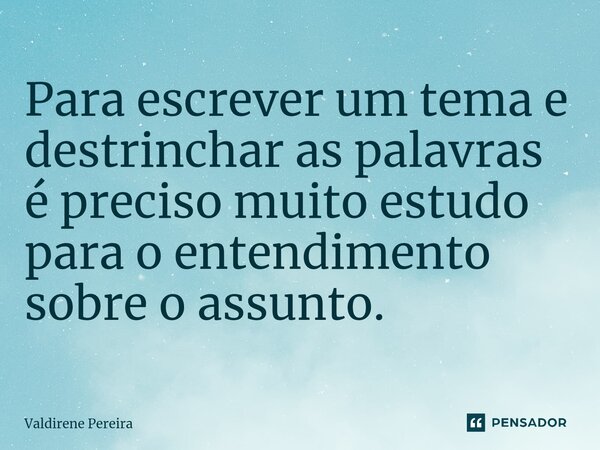 ⁠Para escrever um tema e destrinchar as palavras é preciso muito estudo para o entendimento sobre o assunto.... Frase de Valdirene Pereira.