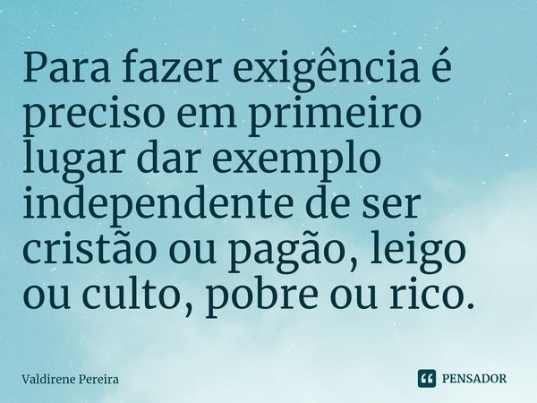 ⁠Para fazer exigência é preciso em primeiro lugar dar exemplo independente de ser cristão ou pagão, leigo ou culto, pobre ou rico.... Frase de Valdirene Pereira.