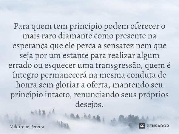 ⁠Para quem tem princípio podem oferecer o mais raro diamante como presente na esperança que ele perca a sensatez nem que seja por um estante para realizar algum... Frase de Valdirene Pereira.