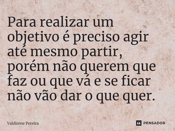 Para realizar um objetivo é preciso agir até mesmo partir, porém não querem que faz ou que vá e se ficar não vão dar o que quer.... Frase de Valdirene Pereira.
