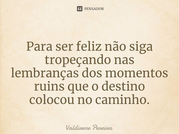 ⁠Para ser feliz não siga tropeçando nas lembranças dos momentos ruins que o destino colocou no caminho.... Frase de Valdirene Pereira.