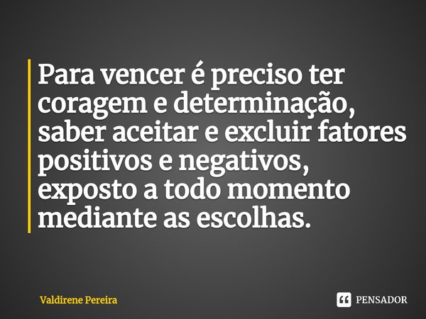 ⁠Para vencer é preciso ter coragem e determinação, saber aceitar e excluir fatores positivos e negativos, exposto a todo momento mediante as escolhas.... Frase de Valdirene Pereira.