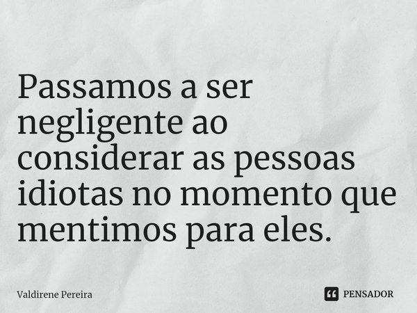 ⁠Passamos a ser negligente ao considerar as pessoas idiotas no momento que mentimos para eles.... Frase de Valdirene Pereira.