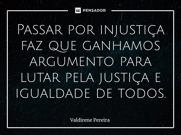 ⁠Passar por injustiça faz que ganhamos argumento para lutar pela justiça e igualdade de todos.... Frase de Valdirene Pereira.