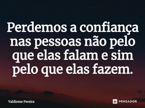 ⁠Perdemos a confiança nas pessoas não pelo que elas falam e sim pelo que elas fazem.... Frase de Valdirene Pereira.