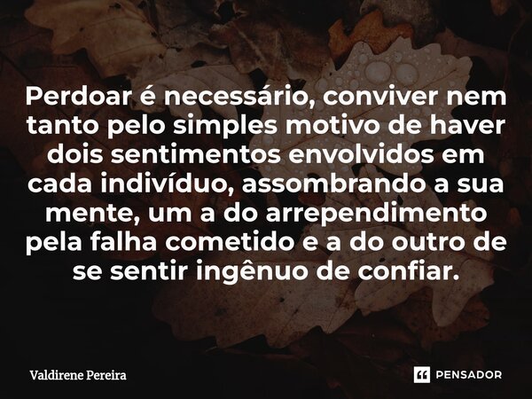 ⁠Perdoar é necessário, conviver nem tanto pelo simples motivo de haver dois sentimentos envolvidos em cada indivíduo, assombrando a sua mente, um a do arrependi... Frase de Valdirene Pereira.