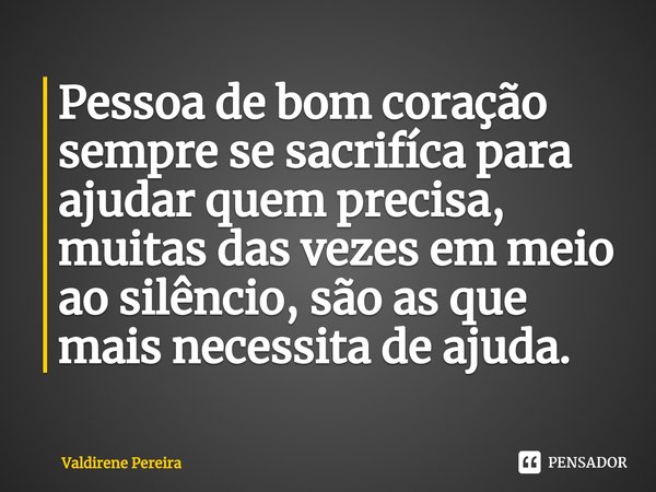 ⁠Pessoa de bom coração sempre se sacrifíca para ajudar quem precisa, muitas das vezes em meio ao silêncio, são as que mais necessita de ajuda.... Frase de Valdirene Pereira.