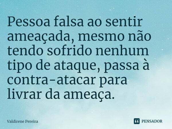 ⁠Pessoa falsa ao sentir ameaçada, mesmo não tendo sofrido nenhum tipo de ataque, passa à contra-atacar para livrar da ameaça.... Frase de Valdirene Pereira.