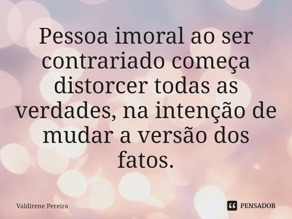 ⁠Pessoa imoral ao ser contrariado começa distorcer todas as verdades, na intenção de mudar a versão dos fatos.... Frase de Valdirene Pereira.