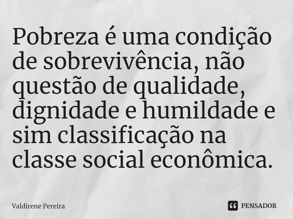 ⁠Pobreza é uma condição de sobrevivência, não questão de qualidade, dignidade e humildade e sim classificação na classe social econômica.... Frase de Valdirene Pereira.